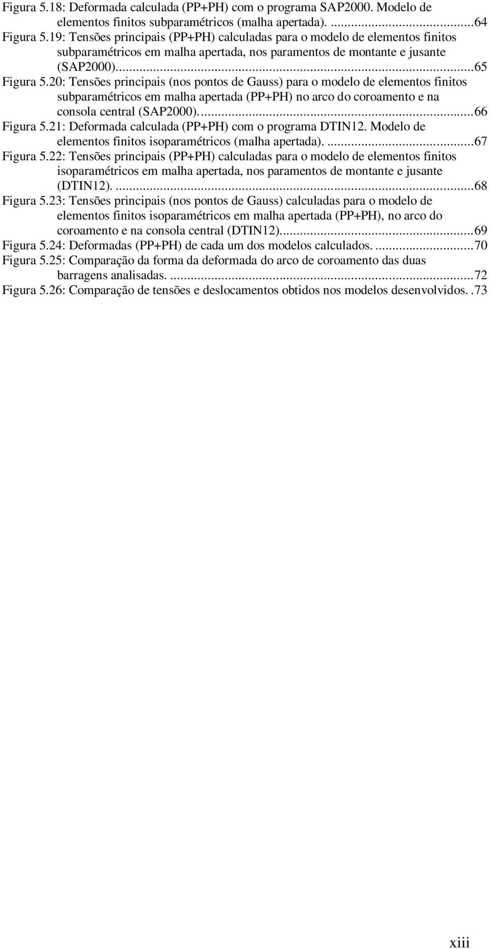 20: Tensões principais (nos pontos de Gauss) para o modelo de elementos finitos subparamétricos em malha apertada (PP+PH) no arco do coroamento e na consola central (SAP2000).... 66 Figura 5.