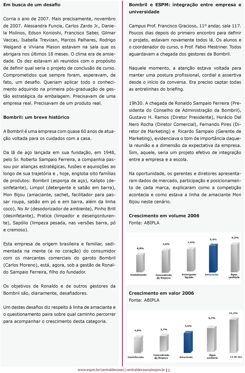 O clima era de ansiedade. Os dez estavam ali reunidos com o propósito de definir qual seria o projeto de conclusão de curso. Comprometidos que sempre foram, esperavam, de fato, um desafio.