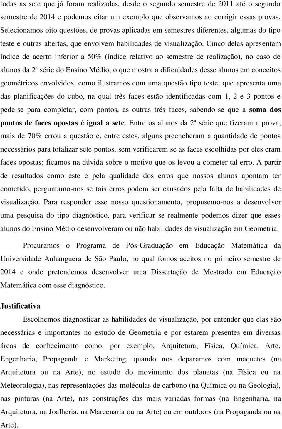 Cinco delas apresentam índice de acerto inferior a 50% (índice relativo ao semestre de realização), no caso de alunos da 2ª série do Ensino Médio, o que mostra a dificuldades desse alunos em