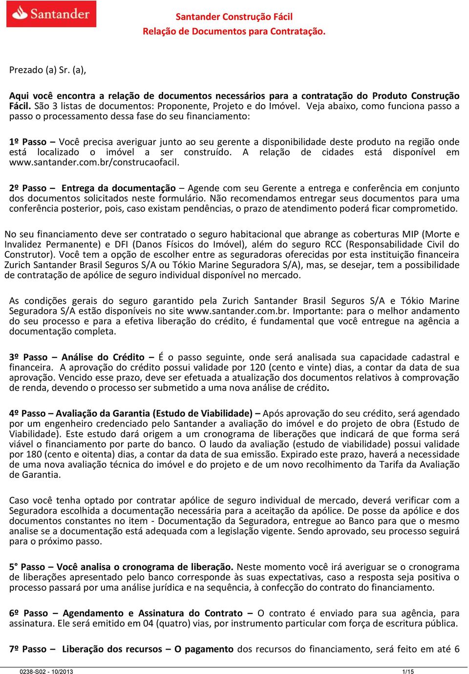 Veja abaixo, como funciona passo a passo o processamento dessa fase do seu financiamento: 1º Passo Você precisa averiguar junto ao seu gerente a disponibilidade deste produto na região onde está