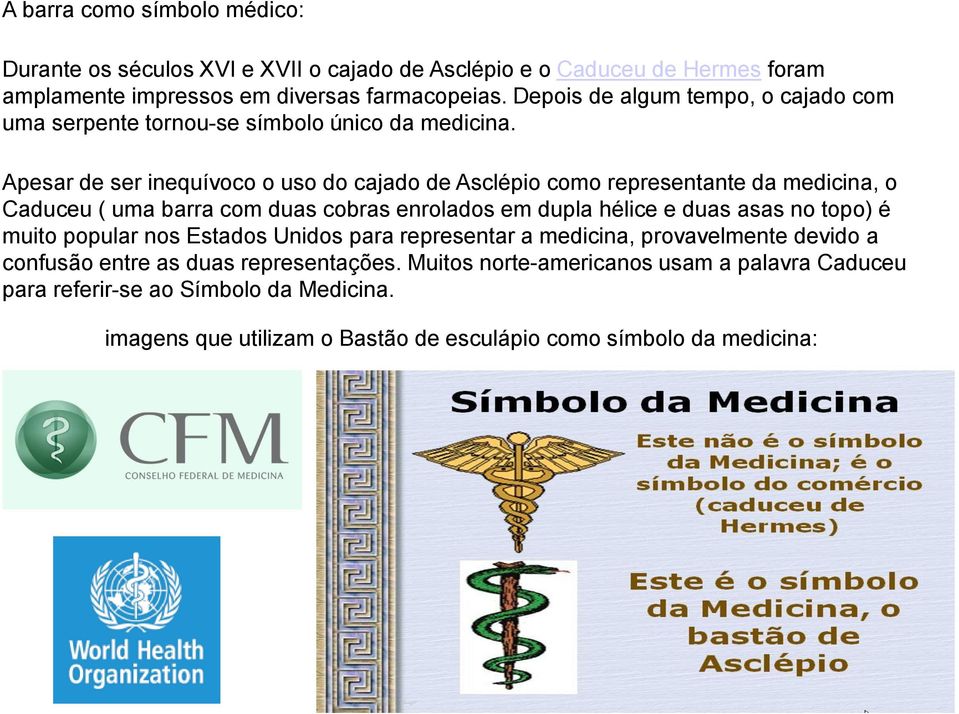 Apesar de ser inequívoco o uso do cajado de Asclépio como representante da medicina, o Caduceu ( uma barra com duas cobras enrolados em dupla hélice e duas asas no topo) é