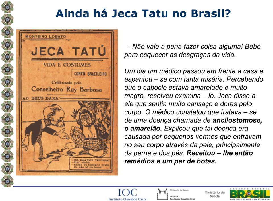 Percebendo que o caboclo estava amarelado e muito magro, resolveu examina lo. Jeca disse a ele que sentia muito cansaço e dores pelo corpo.