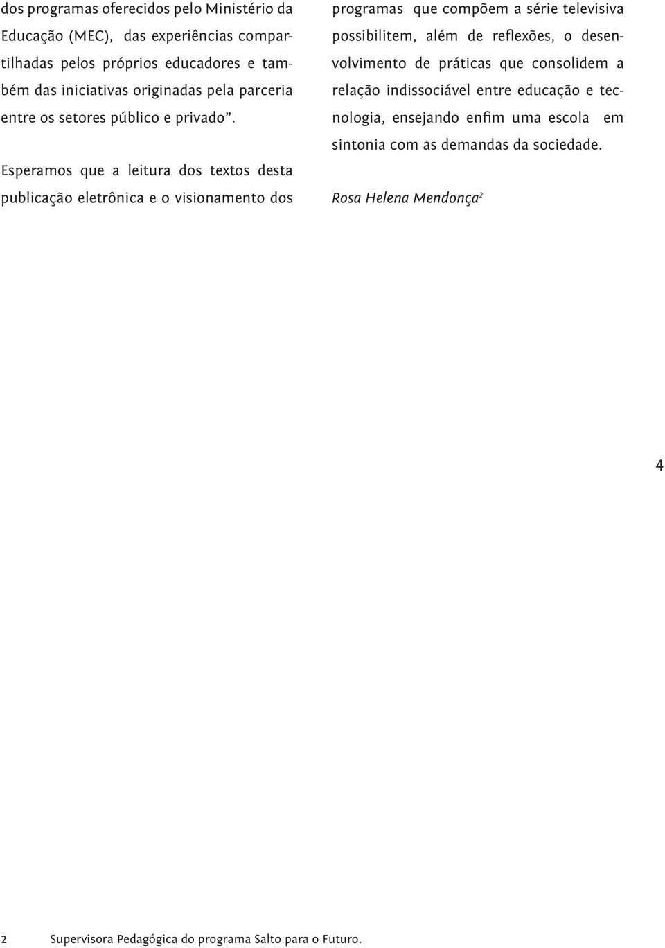 Esperamos que a leitura dos textos desta publicação eletrônica e o visionamento dos programas que compõem a série televisiva possibilitem, além de