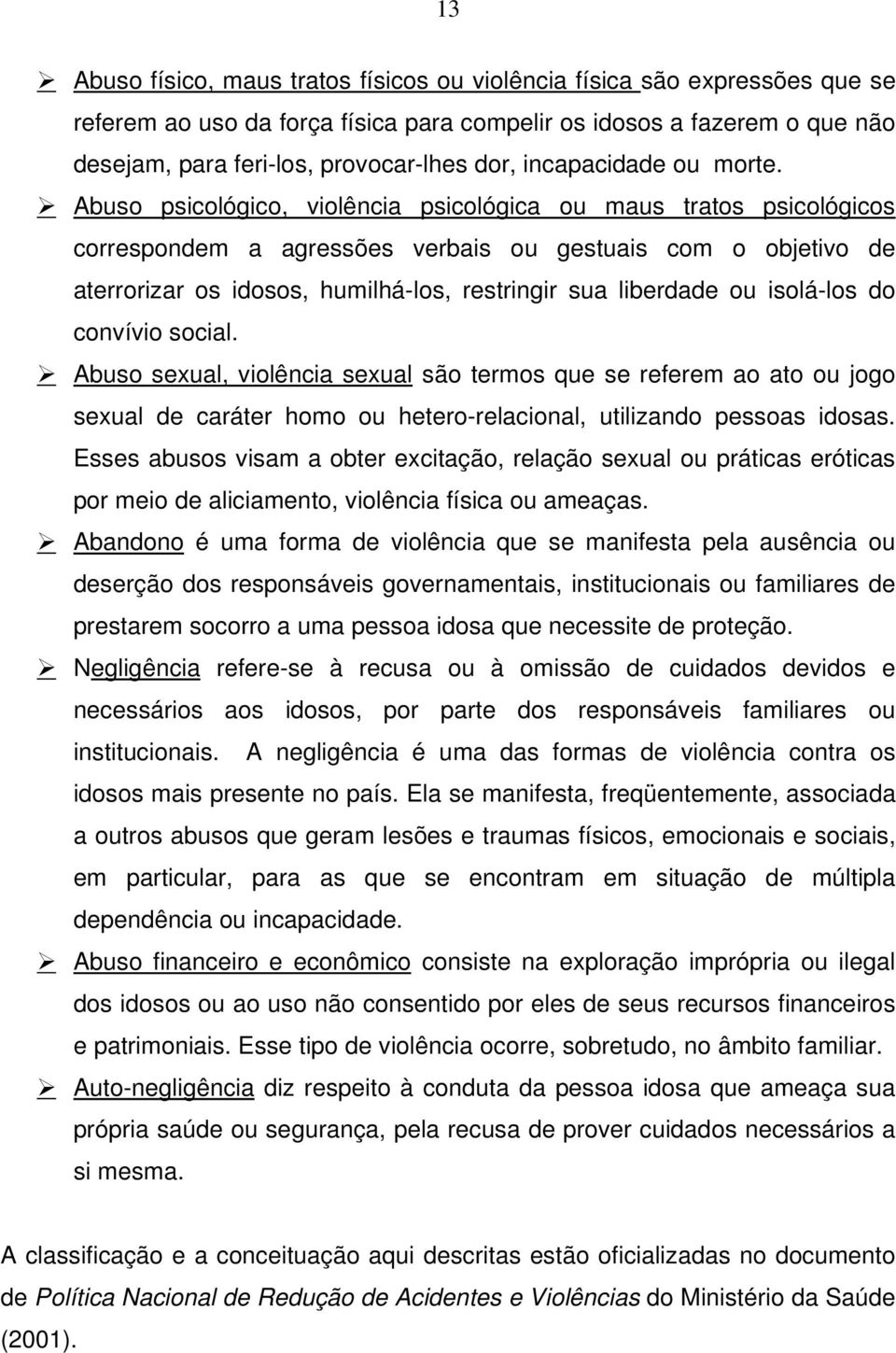 Abuso psicológico, violência psicológica ou maus tratos psicológicos correspondem a agressões verbais ou gestuais com o objetivo de aterrorizar os idosos, humilhá-los, restringir sua liberdade ou