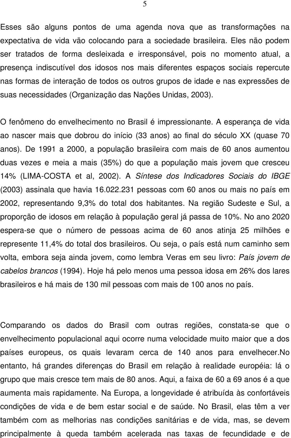 todos os outros grupos de idade e nas expressões de suas necessidades (Organização das Nações Unidas, 2003). O fenômeno do envelhecimento no Brasil é impressionante.
