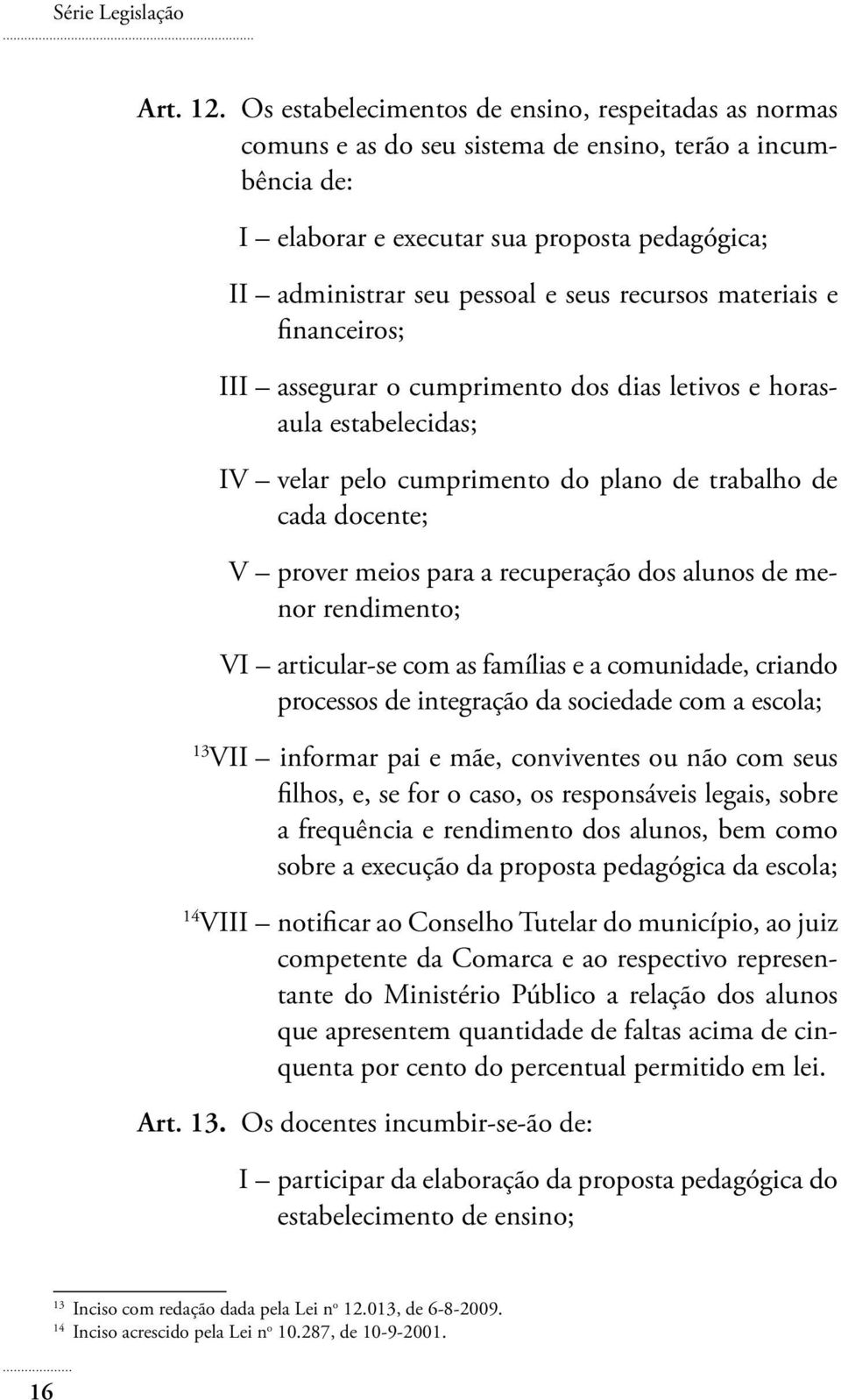 recursos materiais e financeiros; III assegurar o cumprimento dos dias letivos e horasaula estabelecidas; IV velar pelo cumprimento do plano de trabalho de cada docente; V prover meios para a