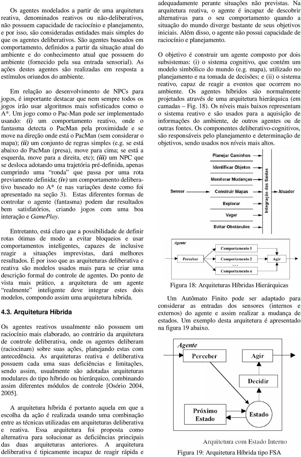 São agentes baseados em comportamento, definidos a partir da situação atual do ambiente e do conhecimento atual que possuem do ambiente (fornecido pela sua entrada sensorial).