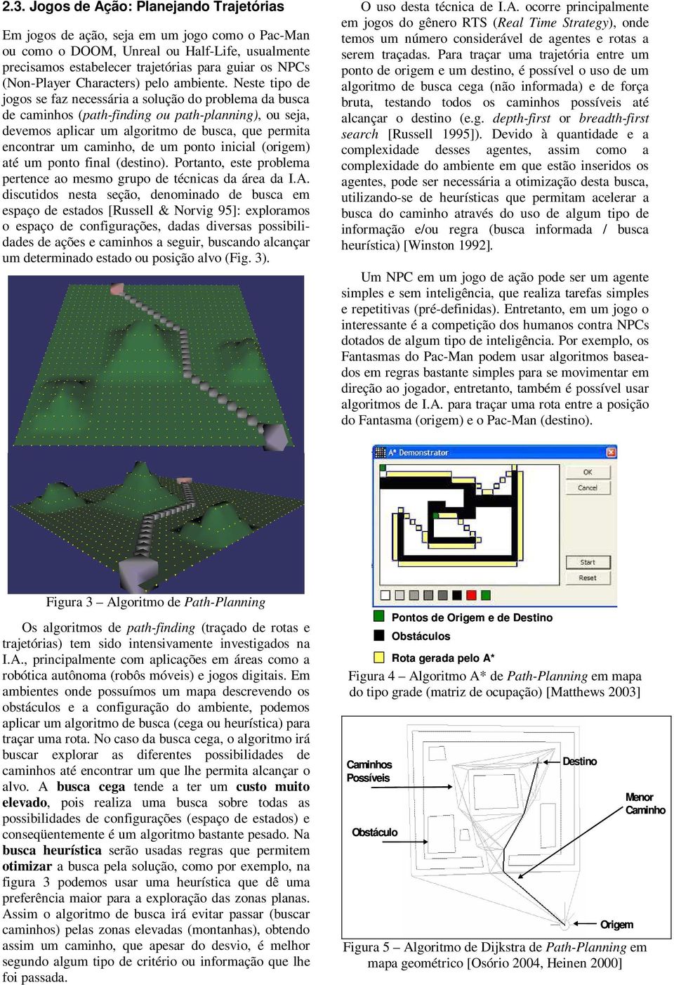 Neste tipo de jogos se faz necessária a solução do problema da busca de caminhos (path-finding ou path-planning), ou seja, devemos aplicar um algoritmo de busca, que permita encontrar um caminho, de