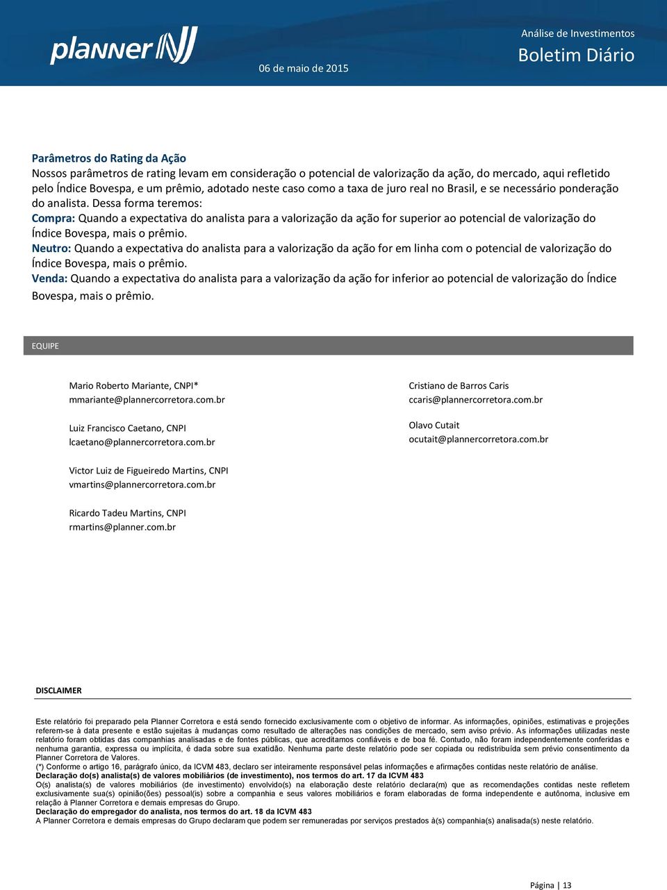 Dessa forma teremos: Compra: Quando a expectativa do analista para a valorização da ação for superior ao potencial de valorização do Índice Bovespa, mais o prêmio.