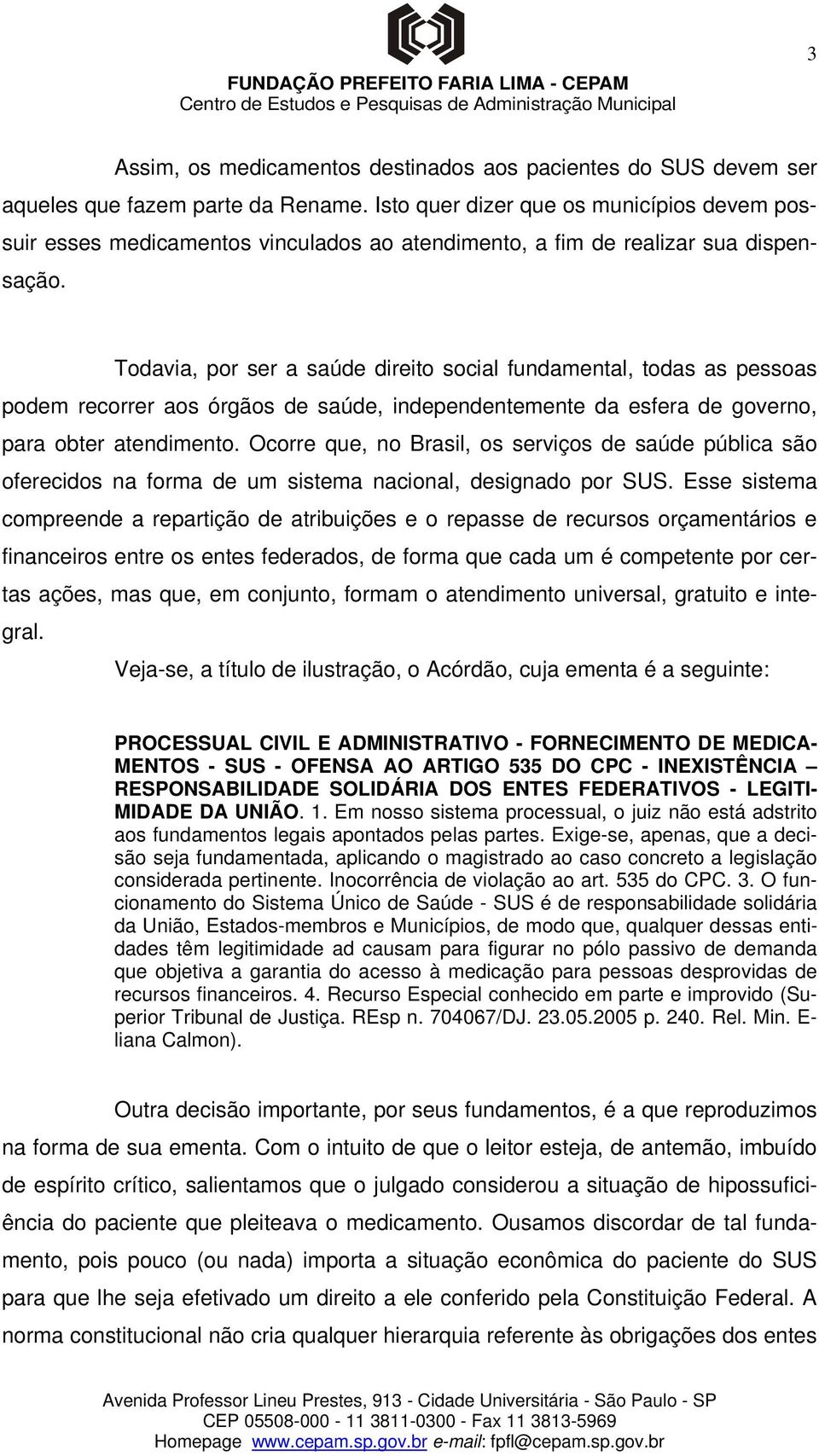 Todavia, por ser a saúde direito social fundamental, todas as pessoas podem recorrer aos órgãos de saúde, independentemente da esfera de governo, para obter atendimento.