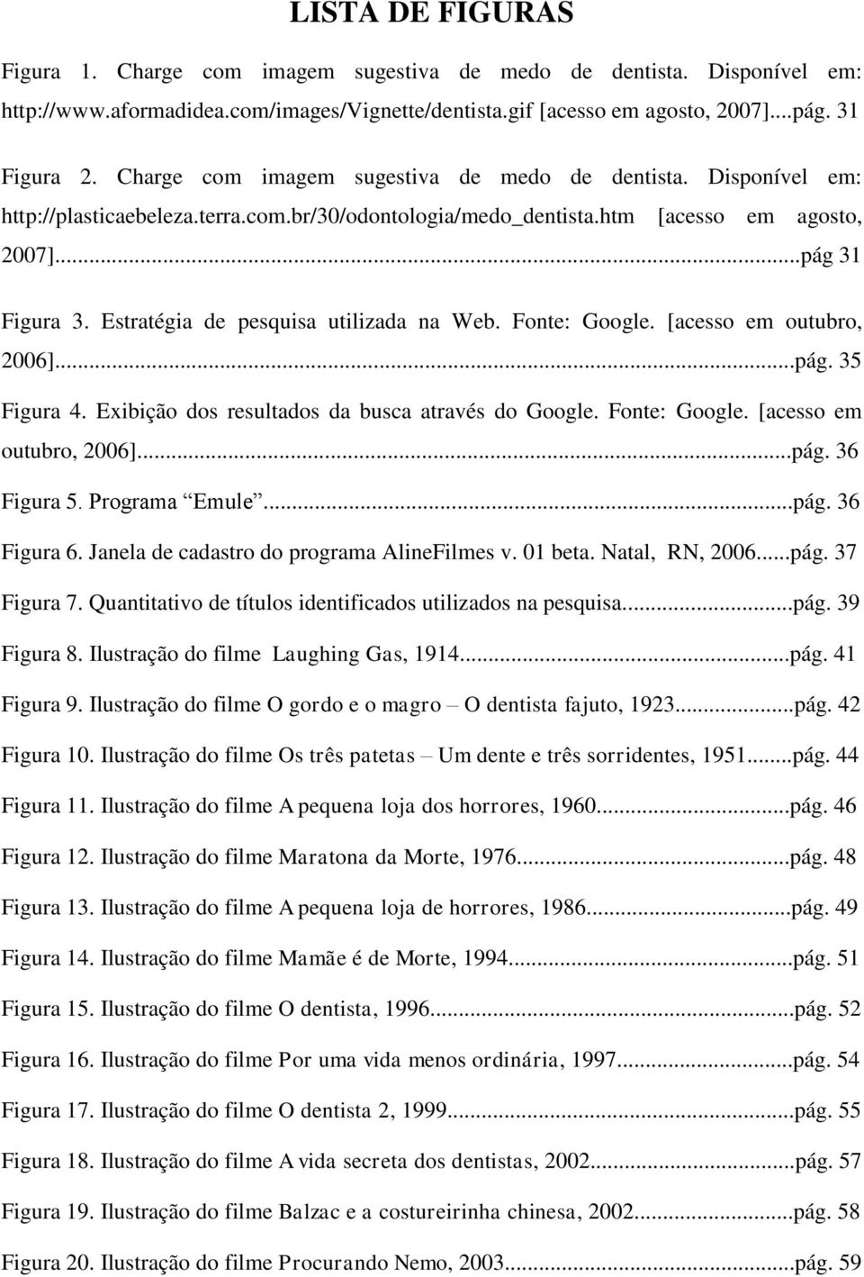 Estratégia de pesquisa utilizada na Web. Fonte: Google. [acesso em outubro, 2006]...pág. 35 Figura 4. Exibição dos resultados da busca através do Google. Fonte: Google. [acesso em outubro, 2006]...pág. 36 Figura 5.