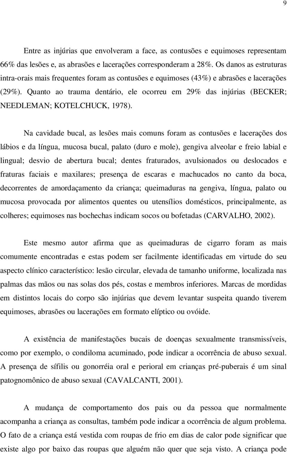 Quanto ao trauma dentário, ele ocorreu em 29% das injúrias (BECKER; NEEDLEMAN; KOTELCHUCK, 1978).