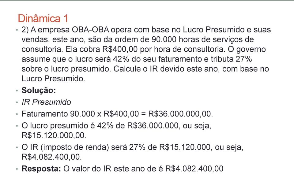 Calcule o IR devido este ano, com base no Lucro Presumido. Solução: IR Presumido Faturamento 90.000 x R$400,00 = R$36.000.000,00.