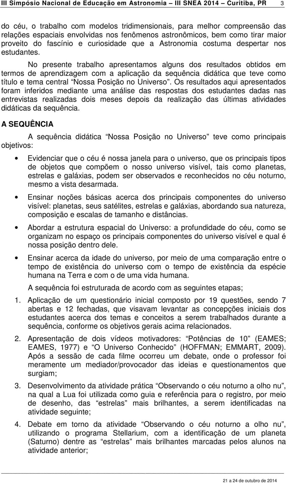 No presente trabalho apresentamos alguns dos resultados obtidos em termos de aprendizagem com a aplicação da sequência didática que teve como título e tema central Nossa Posição no Universo.