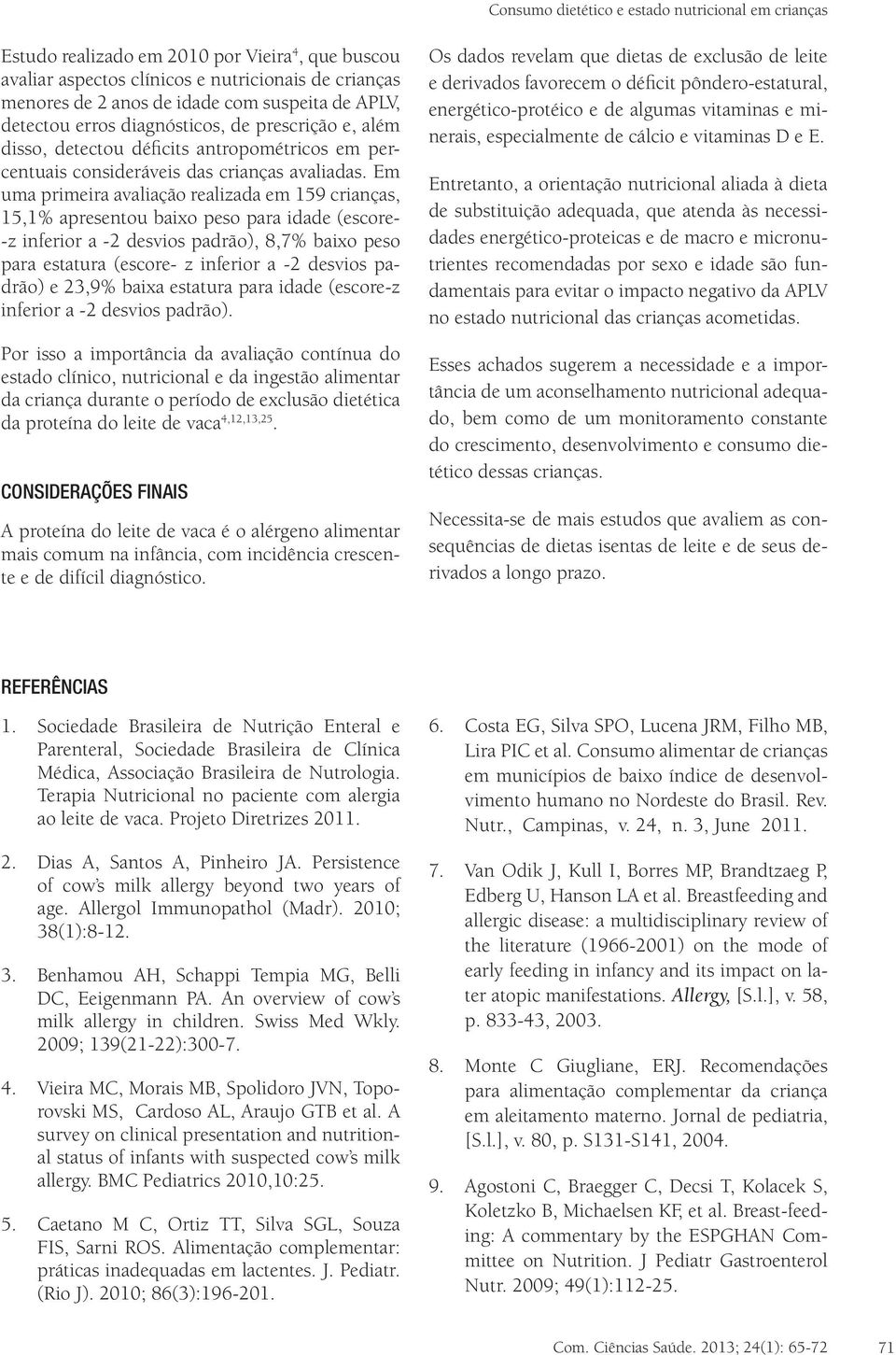 Em uma primeira avaliação realizada em 159 crianças, 15,1% apresentou baixo peso para idade (escore- -z inferior a -2 desvios padrão), 8,7% baixo peso para estatura (escore- z inferior a -2 desvios