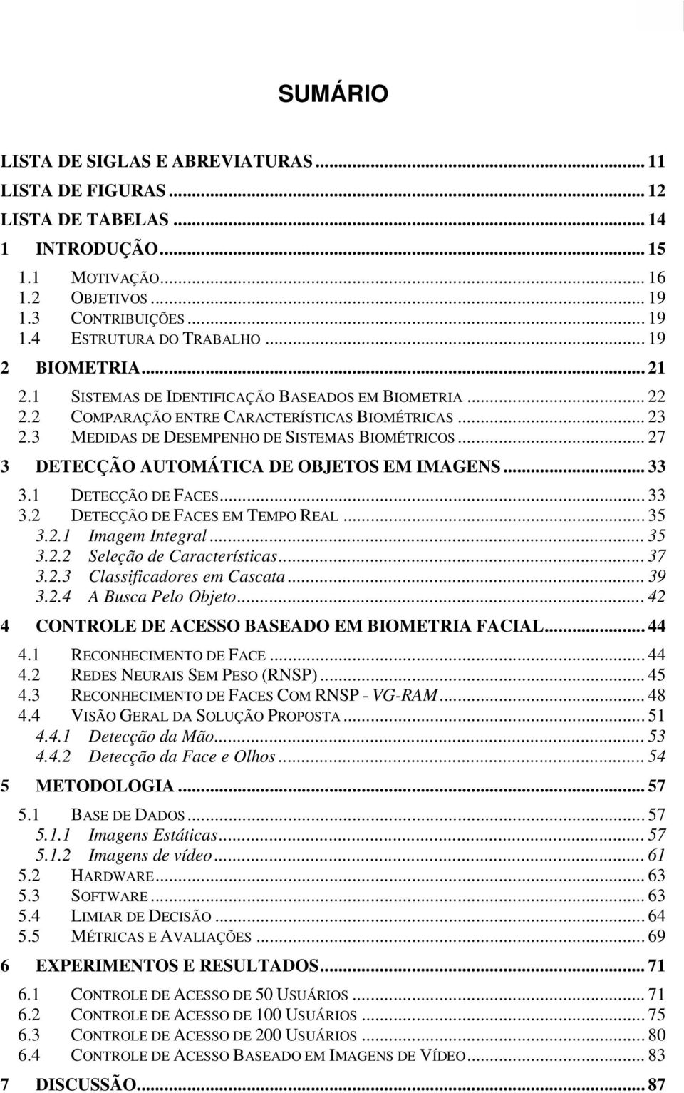 .. 27 3 DETECÇÃO AUTOMÁTICA DE OBJETOS EM IMAGENS... 33 3.1 DETECÇÃO DE FACES... 33 3.2 DETECÇÃO DE FACES EM TEMPO REAL... 35 3.2.1 Imagem Integral... 35 3.2.2 Seleção de Características... 37 3.2.3 Classificadores em Cascata.