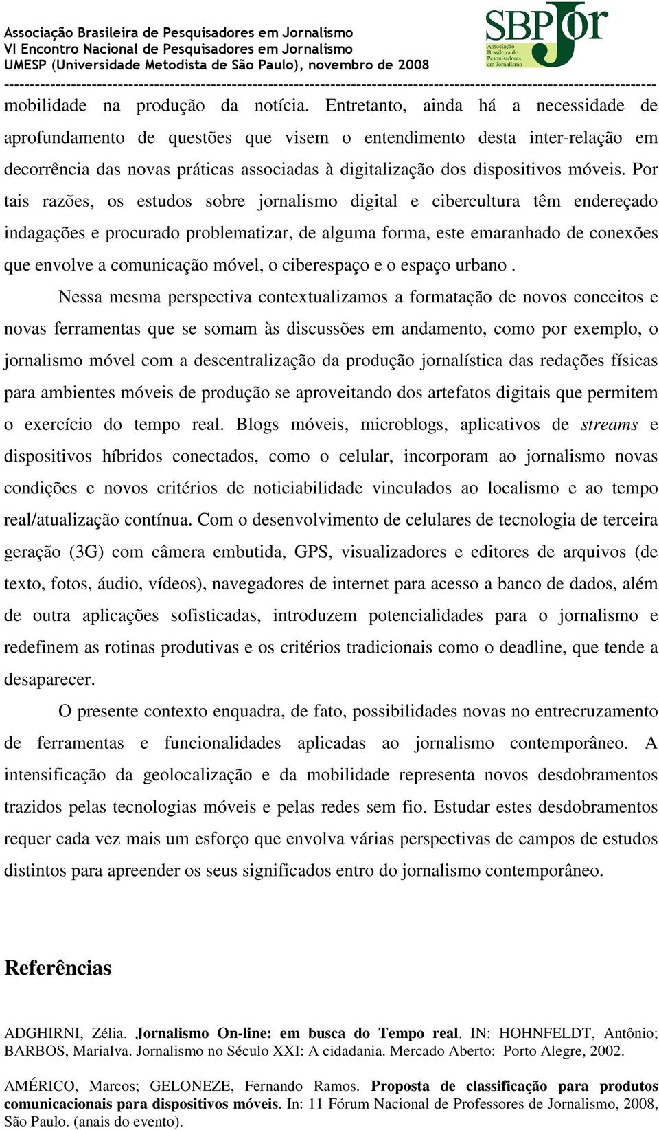 Por tais razões, os estudos sobre jornalismo digital e cibercultura têm endereçado indagações e procurado problematizar, de alguma forma, este emaranhado de conexões que envolve a comunicação móvel,