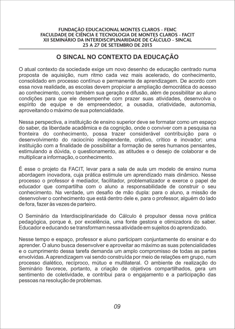 De acordo com essa nova realidade, as escolas devem propiciar a ampliação democrática do acesso ao conhecimento, como também sua geração e difusão, além de possibilitar ao aluno condições para que