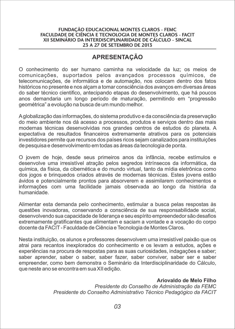 desenvolvimento, que há poucos anos demandaria um longo período de maturação, permitindo em progressão geométrica a evolução na busca de um mundo melhor.