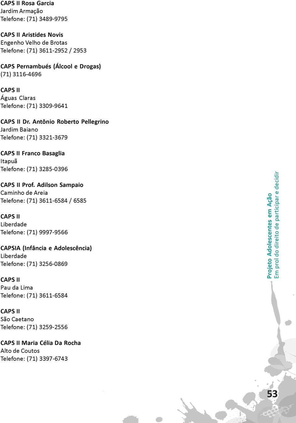 Adilson Sampaio Caminho de Areia Telefone: (71) 3611-6584 / 6585 CAPS II Liberdade Telefone: (71) 9997-9566 CAPSIA (Infância e Adolescência) Liberdade Telefone: (71) 3256-0869 CAPS II Pau da Lima