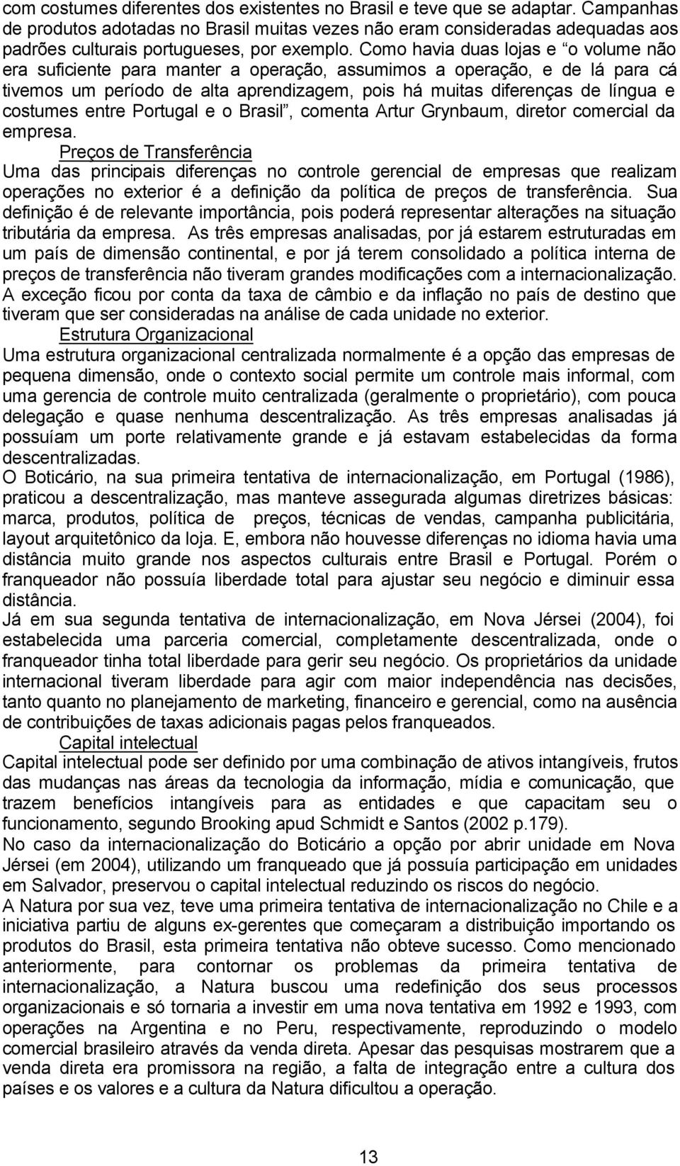 Como havia duas lojas e o volume não era suficiente para manter a operação, assumimos a operação, e de lá para cá tivemos um período de alta aprendizagem, pois há muitas diferenças de língua e