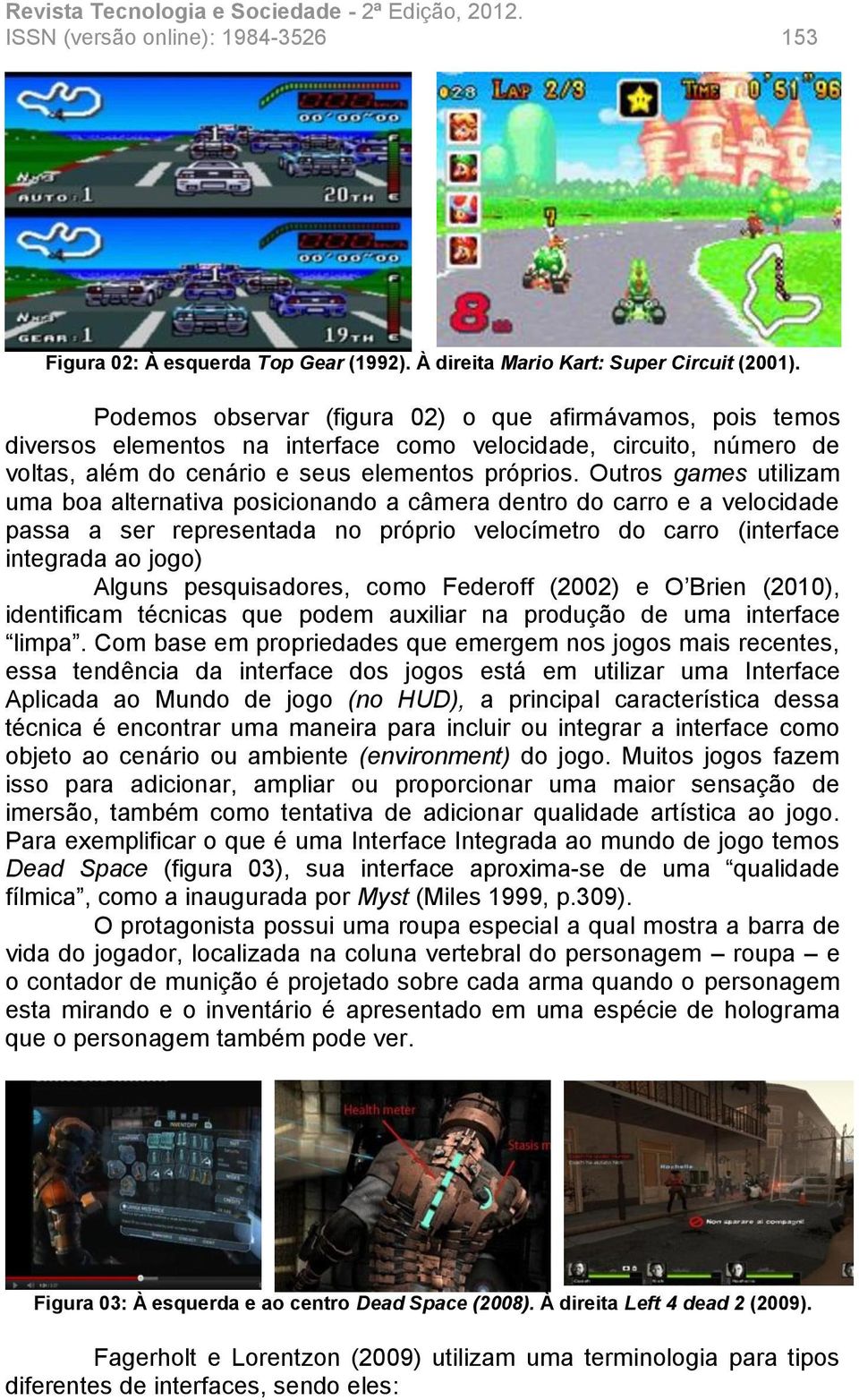 Outros games utilizam uma boa alternativa posicionando a câmera dentro do carro e a velocidade passa a ser representada no próprio velocímetro do carro (interface integrada ao jogo) Alguns