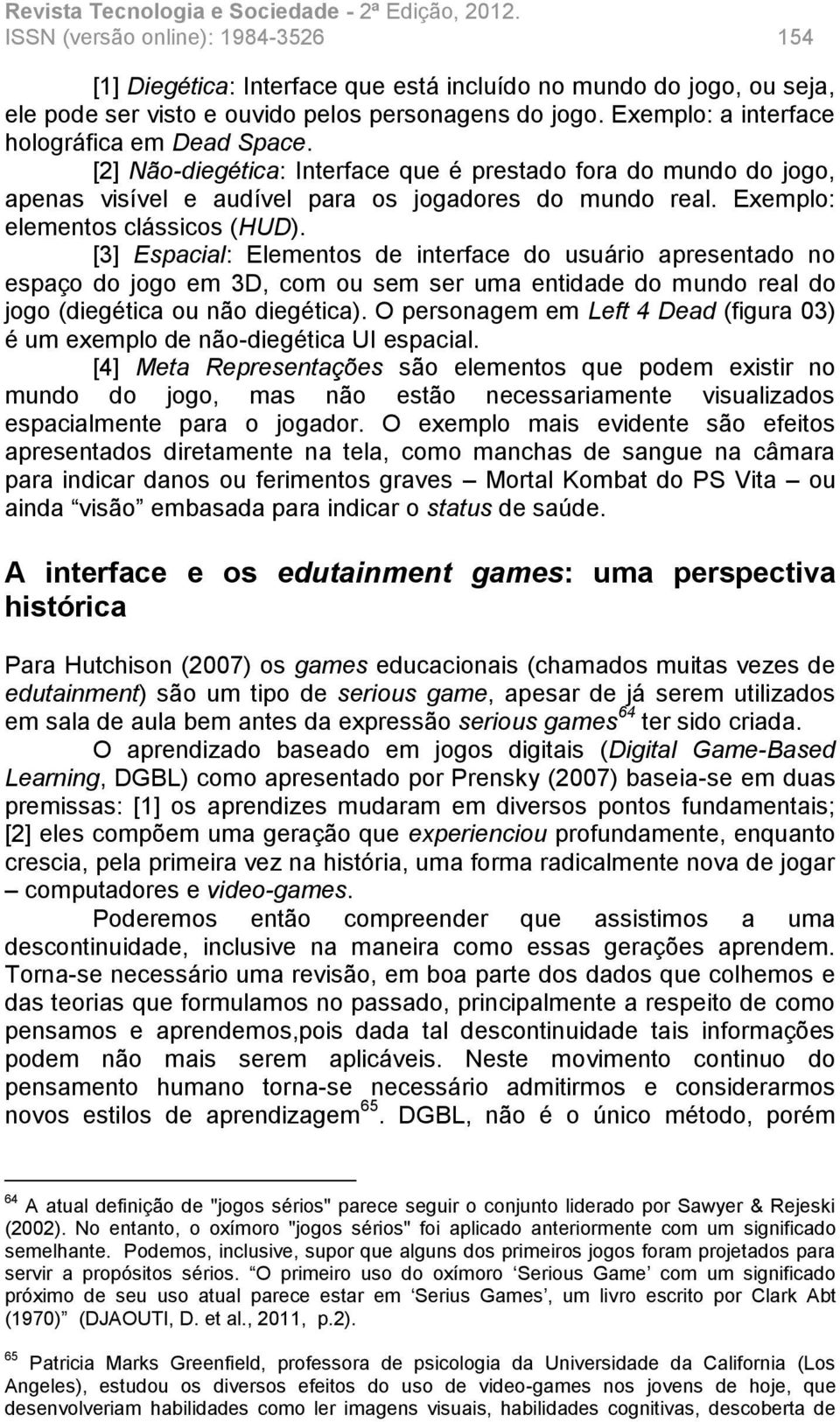 Exemplo: elementos clássicos (HUD). [3] Espacial: Elementos de interface do usuário apresentado no espaço do jogo em 3D, com ou sem ser uma entidade do mundo real do jogo (diegética ou não diegética).