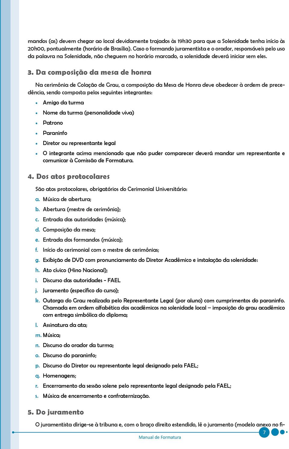 Da composição da mesa de honra Na cerimônia de Colação de Grau, a composição da Mesa de Honra deve obedecer à ordem de precedência, sendo composta pelos seguintes integrantes: Amigo da turma Nome da