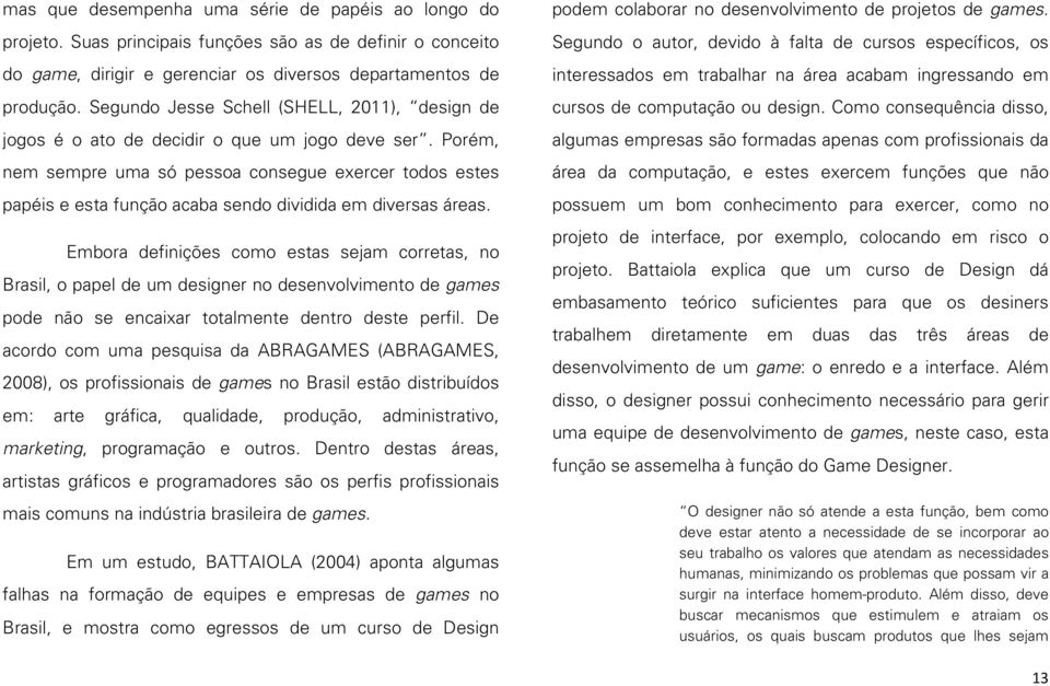 Porém, nem sempre uma só pessoa consegue exercer todos estes papéis e esta função acaba sendo dividida em diversas áreas.