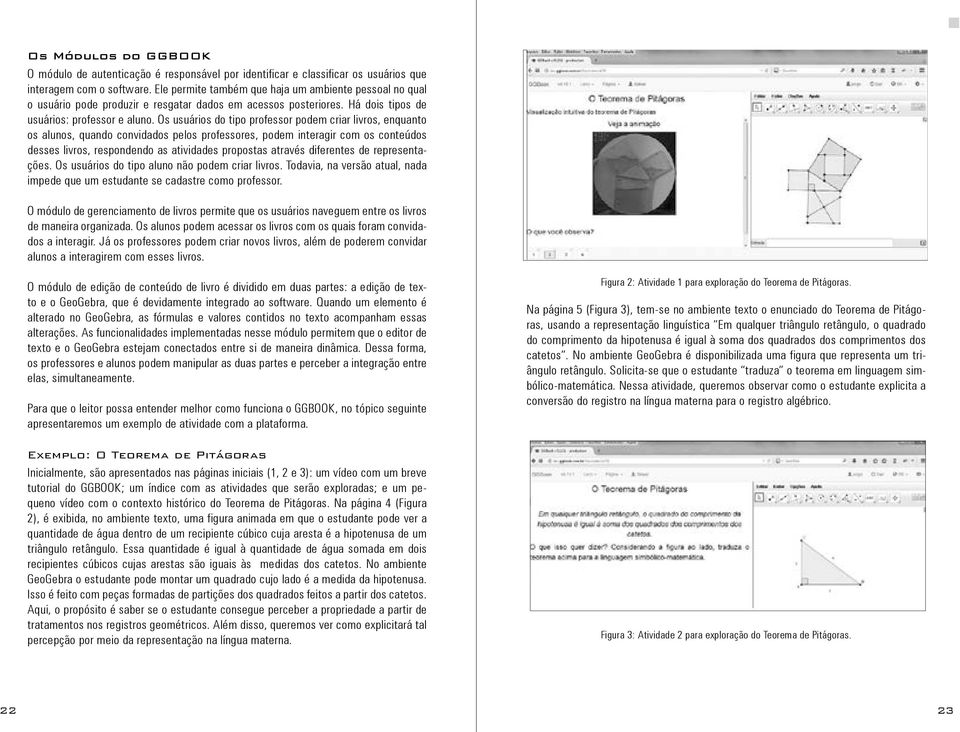 Os usuários do tipo professor podem criar livros, enquanto os alunos, quando convidados pelos professores, podem interagir com os conteúdos desses livros, respondendo as atividades propostas através