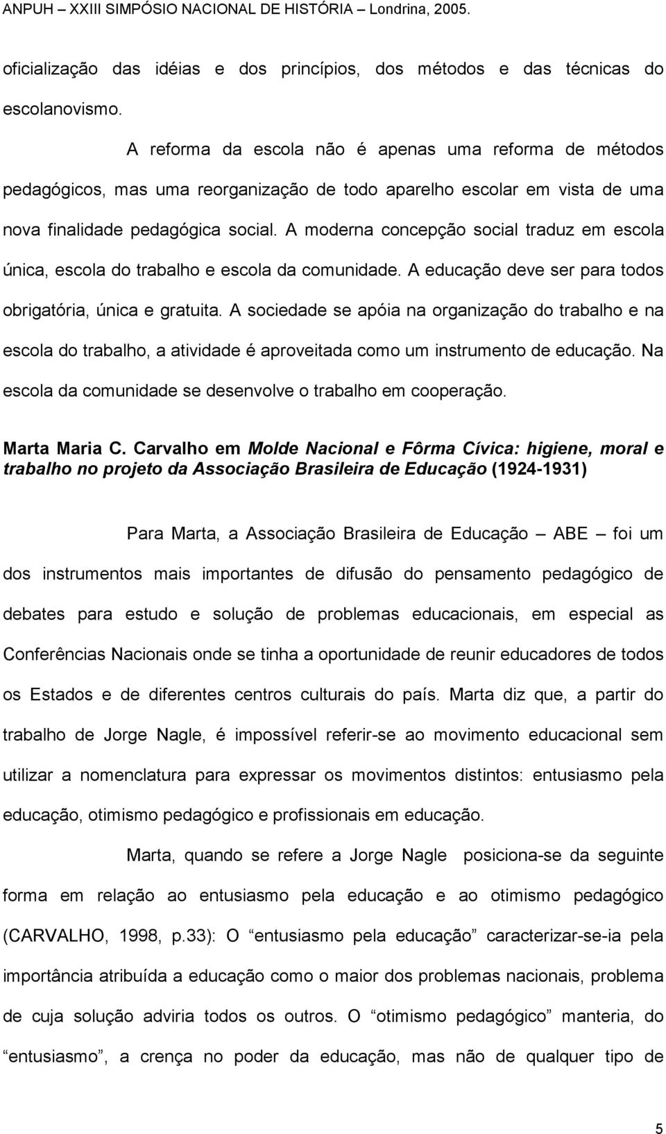 A moderna concepção social traduz em escola única, escola do trabalho e escola da comunidade. A educação deve ser para todos obrigatória, única e gratuita.