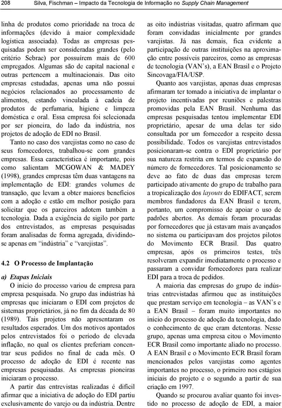 Das oito empresas estudadas, apenas uma não possui negócios relacionados ao processamento de alimentos, estando vinculada à cadeia de produtos de perfumaria, higiene e limpeza doméstica e oral.