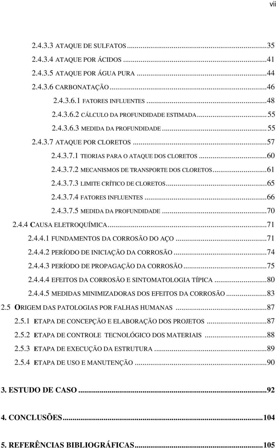 .. 65 2.4.3.7.4 FATORES INFLUENTES... 66 2.4.3.7.5 MEDIDA DA PROFUNDIDADE... 70 2.4.4 CAUSA ELETROQUÍMICA... 71 2.4.4.1 FUNDAMENTOS DA CORROSÃO DO AÇO... 71 2.4.4.2 PERÍODO DE INICIAÇÃO DA CORROSÃO.