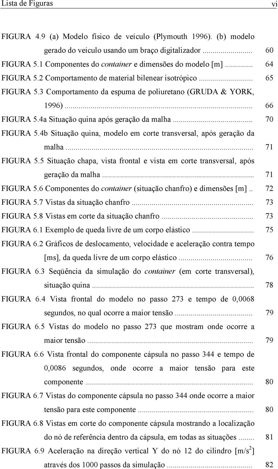 .. 66 FIGURA 5.4a Situação quina após geração da malha... 70 FIGURA 5.4b Situação quina, modelo em corte transversal, após geração da malha... 7 FIGURA 5.