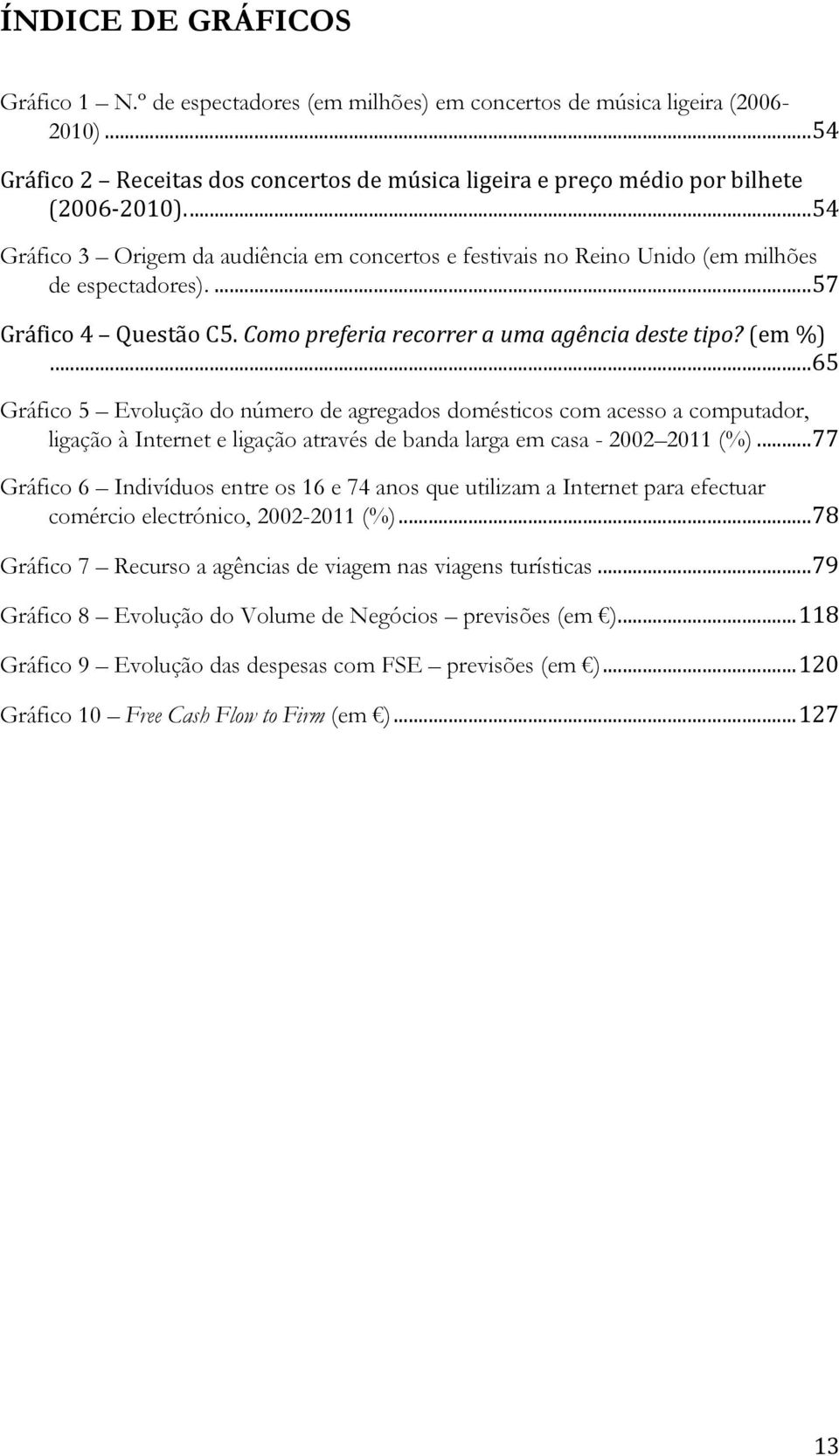 ..65 Gráfico 5 Evolução do número de agregados domésticos com acesso a computador, ligação à Internet e ligação através de banda larga em casa - 2002 2011 (%).