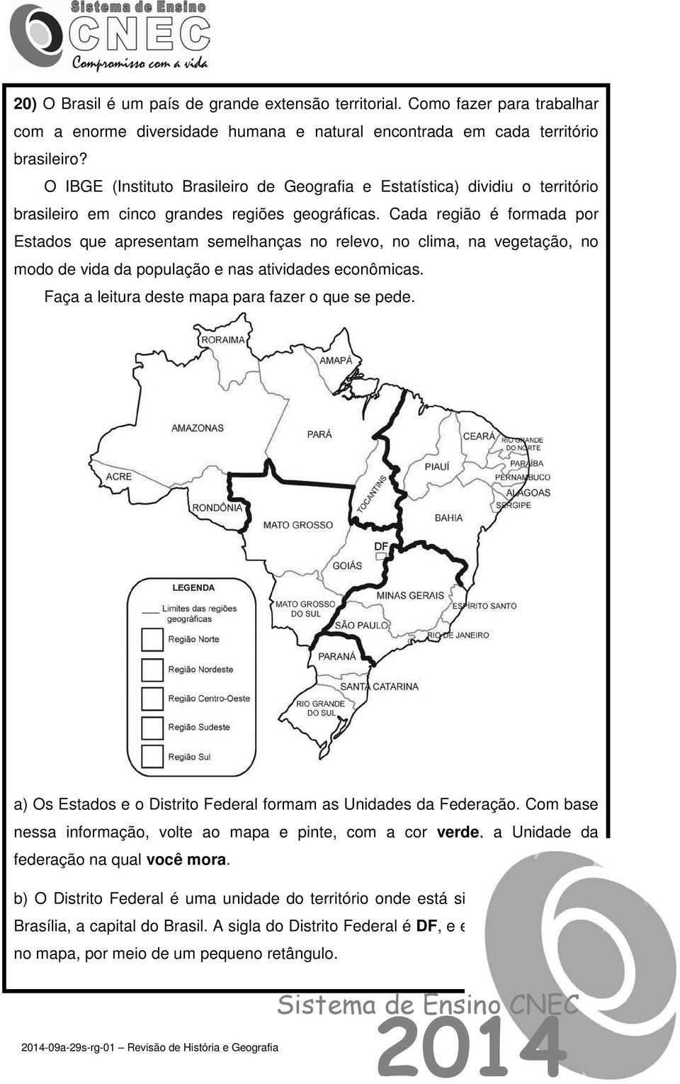 Cada região é formada por Estados que apresentam semelhanças no relevo, no clima, na vegetação, no modo de vida da população e nas atividades econômicas.