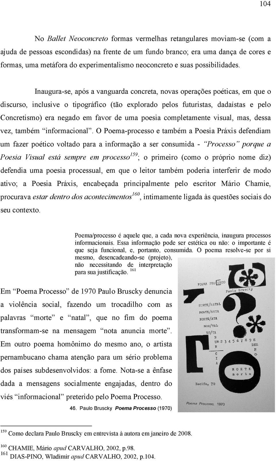 Inaugura-se, após a vanguarda concreta, novas operações poéticas, em que o discurso, inclusive o tipográfico (tão explorado pelos futuristas, dadaístas e pelo Concretismo) era negado em favor de uma