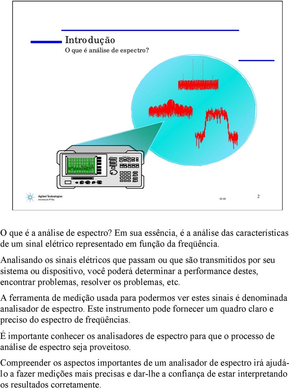 Analisando os sinais elétricos que passam ou que são transmitidos por seu sistema ou dispositivo, você poderá determinar a performance destes, encontrar problemas, resolver os problemas, etc.