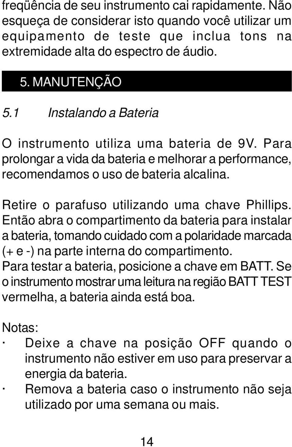 Retire o parafuso utilizando uma chave Phillips. Então abra o compartimento da bateria para instalar a bateria, tomando cuidado com a polaridade marcada (+ e -) na parte interna do compartimento.