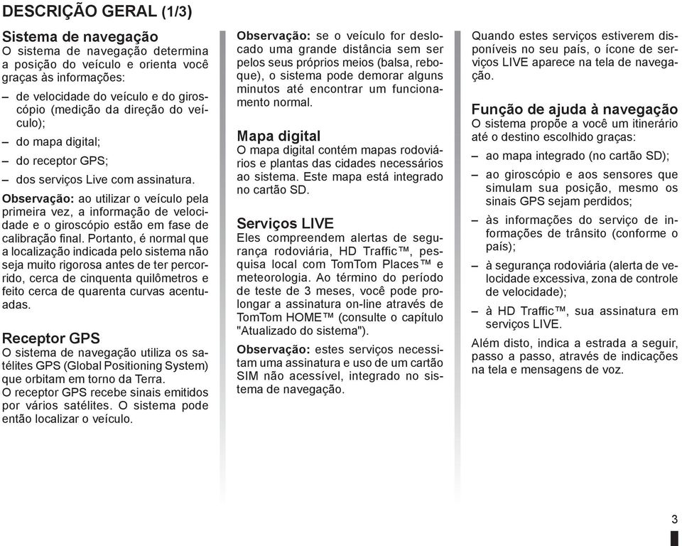 Observação: ao utilizar o veículo pela primeira vez, a informação de velocidade e o giroscópio estão em fase de calibração final.