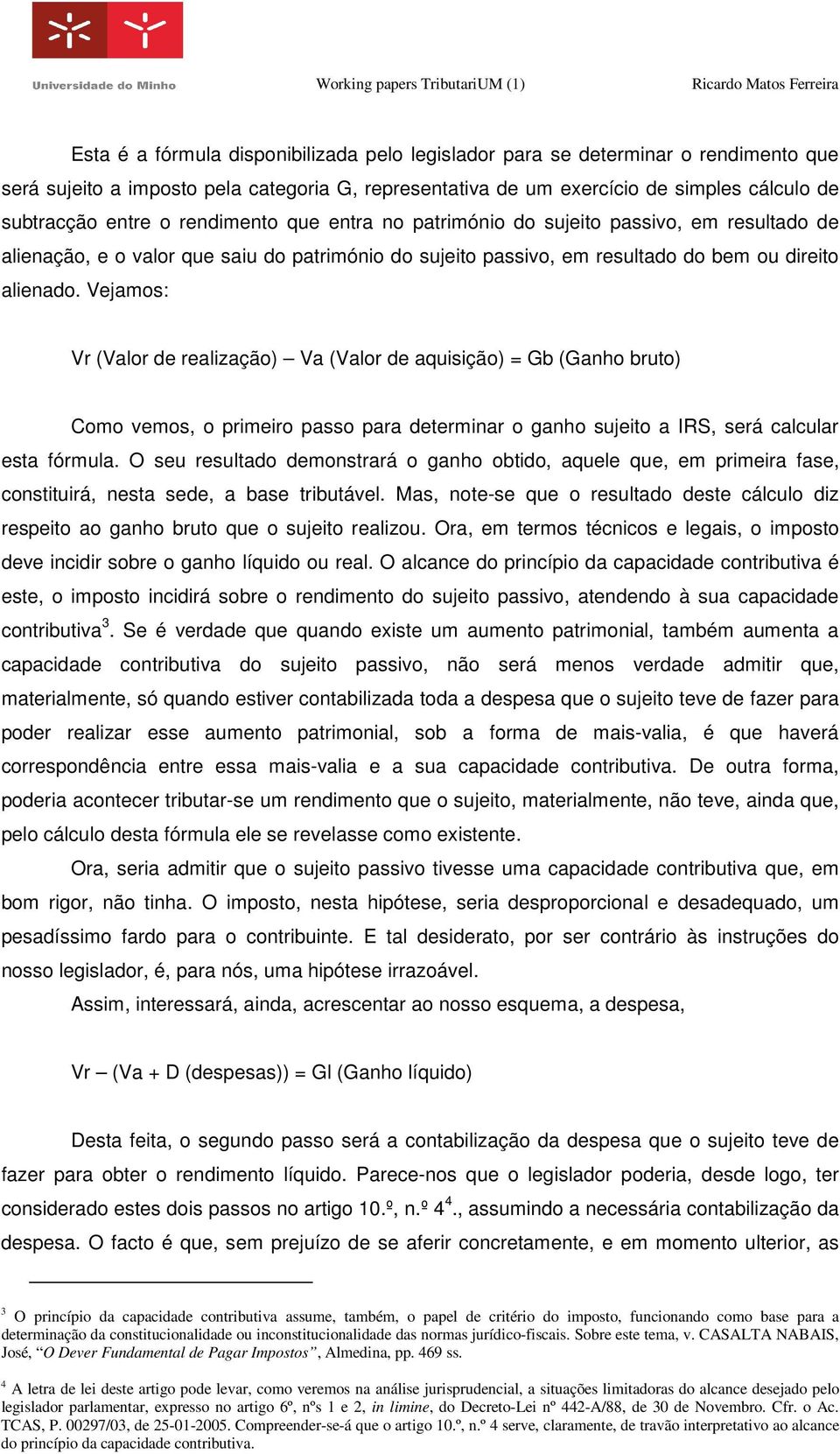 Vejamos: Vr (Valor de realização) Va (Valor de aquisição) = Gb (Ganho bruto) Como vemos, o primeiro passo para determinar o ganho sujeito a IRS, será calcular esta fórmula.