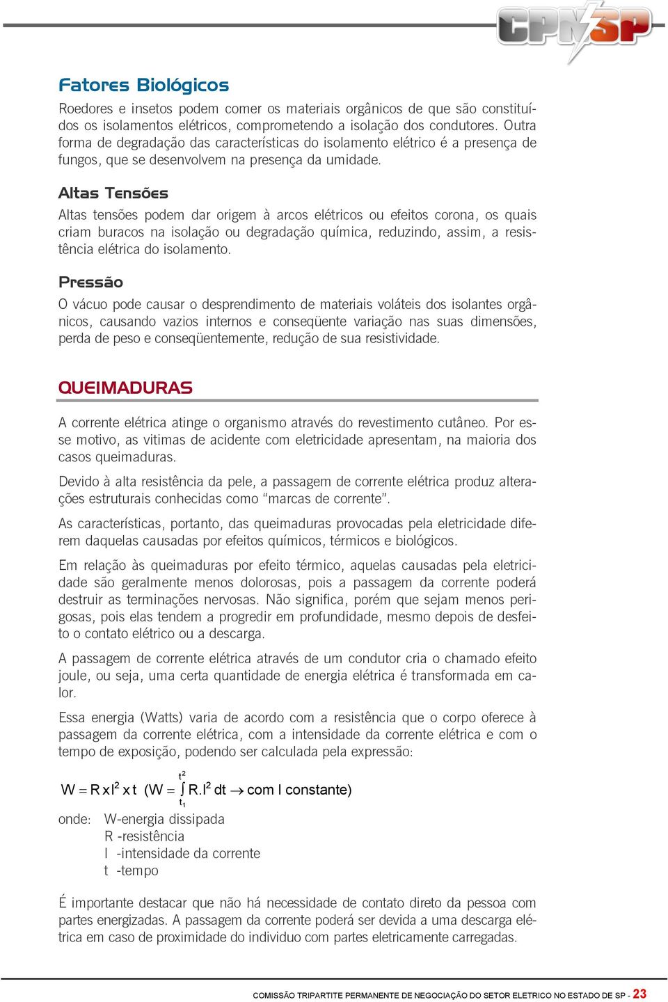 Altas Tensões Altas tensões podem dar origem à arcos elétricos ou efeitos corona, os quais criam buracos na isolação ou degradação química, reduzindo, assim, a resistência elétrica do isolamento.