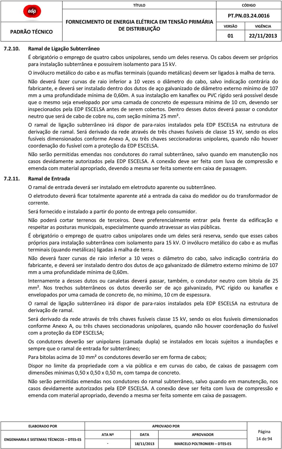 Não deverá fazer curvas de raio inferior a 10 vezes o diâmetro do cabo, salvo indicação contrária do fabricante, e deverá ser instalado dentro dos dutos de aço galvanizado de diâmetro externo mínimo