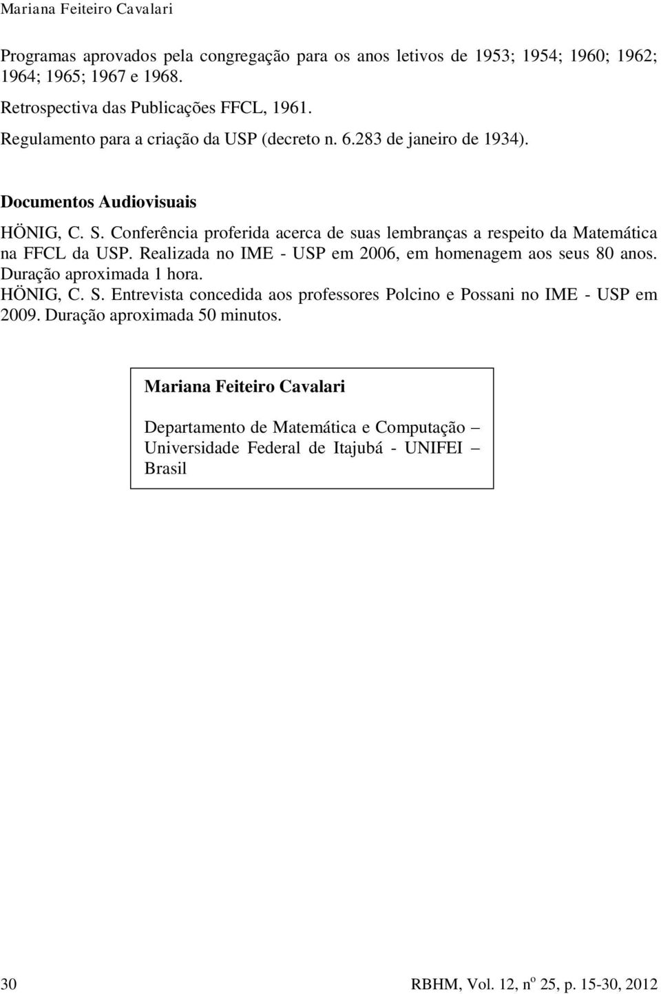 Conferência proferida acerca de suas lembranças a respeito da Matemática na FFCL da USP. Realizada no IME - USP em 2006, em homenagem aos seus 80 anos. Duração aproximada 1 hora. HÖNIG, C. S.