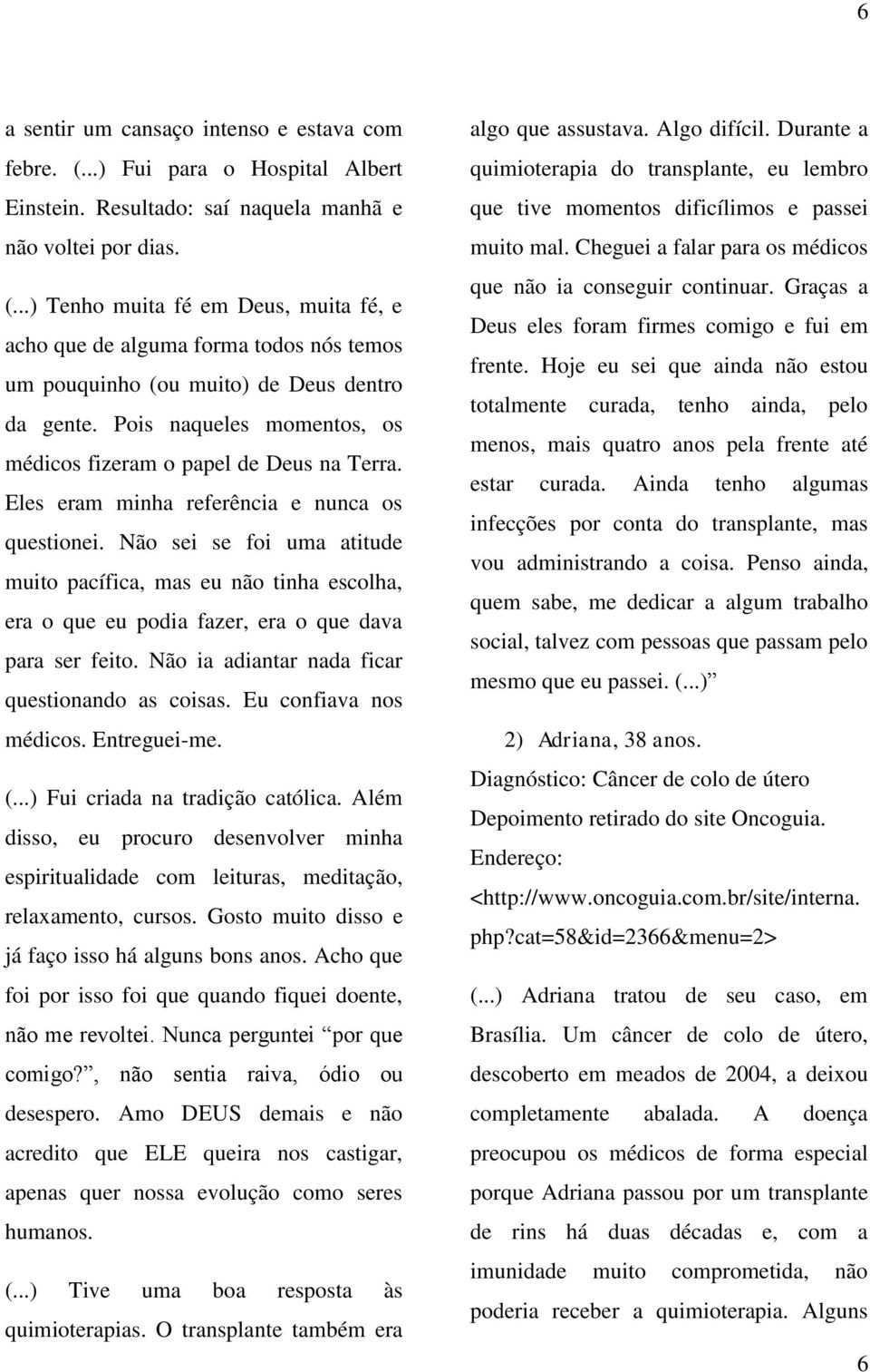 Não sei se foi uma atitude muito pacífica, mas eu não tinha escolha, era o que eu podia fazer, era o que dava para ser feito. Não ia adiantar nada ficar questionando as coisas.