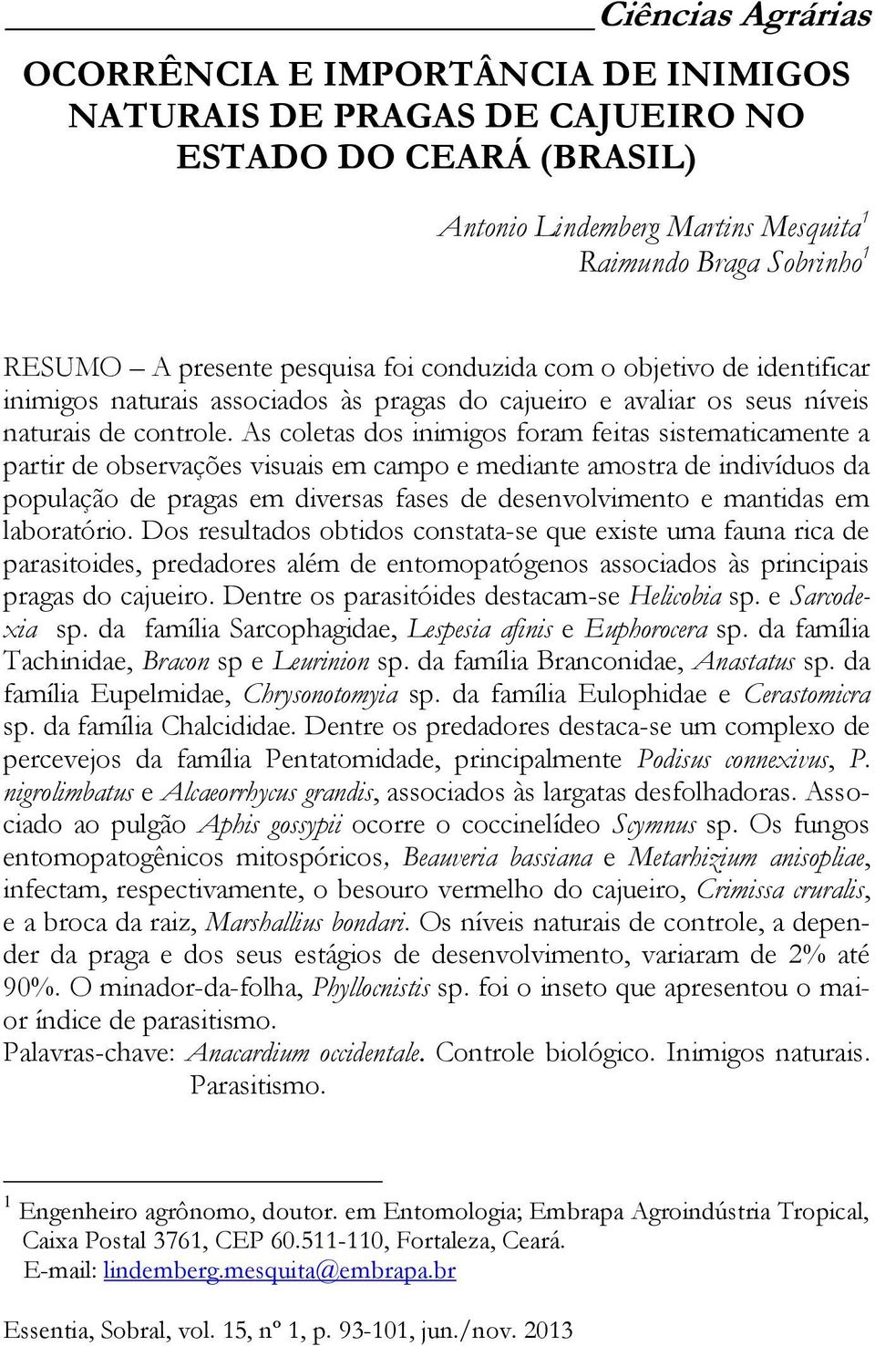 As coletas dos inimigos foram feitas sistematicamente a partir de observações visuais em campo e mediante amostra de indivíduos da população de pragas em diversas fases de desenvolvimento e mantidas