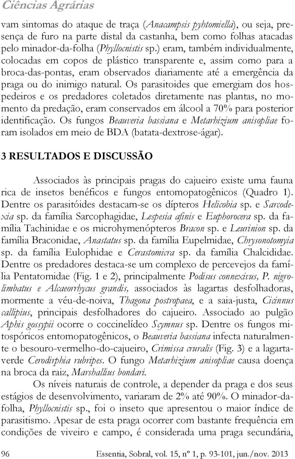 Os parasitoides que emergiam dos hospedeiros e os predadores coletados diretamente nas plantas, no momento da predação, eram conservados em álcool a 70% para posterior identificação.