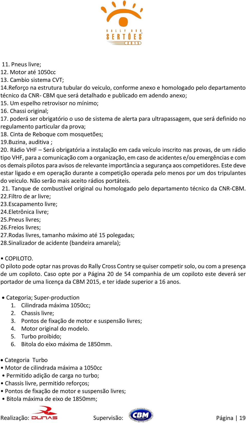 Chassi original; 17. poderá ser obrigatório o uso de sistema de alerta para ultrapassagem, que será definido no regulamento particular da prova; 18. Cinta de Reboque com mosquetões; 19.