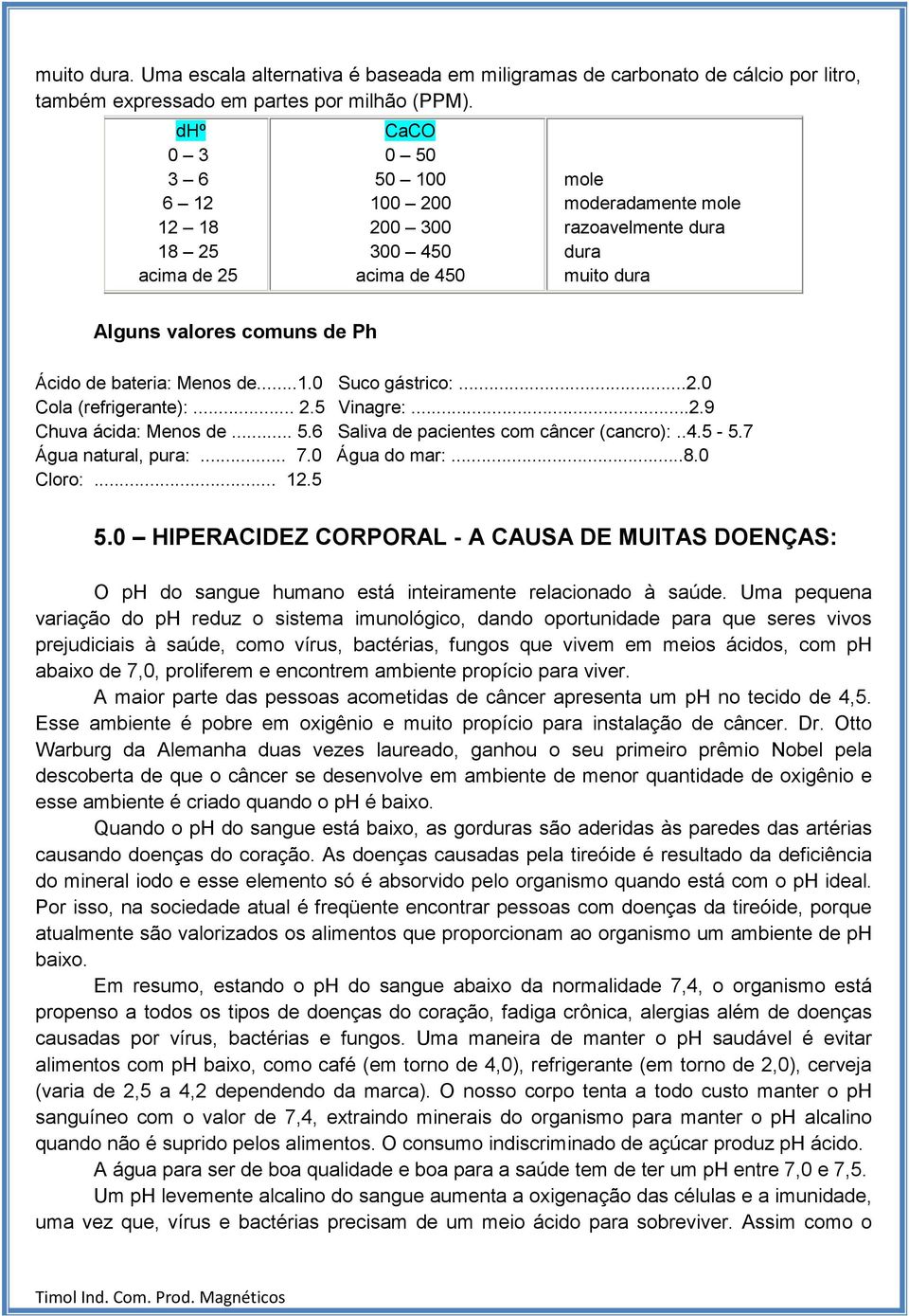 Menos de...1.0 Suco gástrico:...2.0 Cola (refrigerante):... 2.5 Vinagre:...2.9 Chuva ácida: Menos de... 5.6 Saliva de pacientes com câncer (cancro):..4.5-5.7 Água natural, pura:... 7.0 Água do mar:...8.