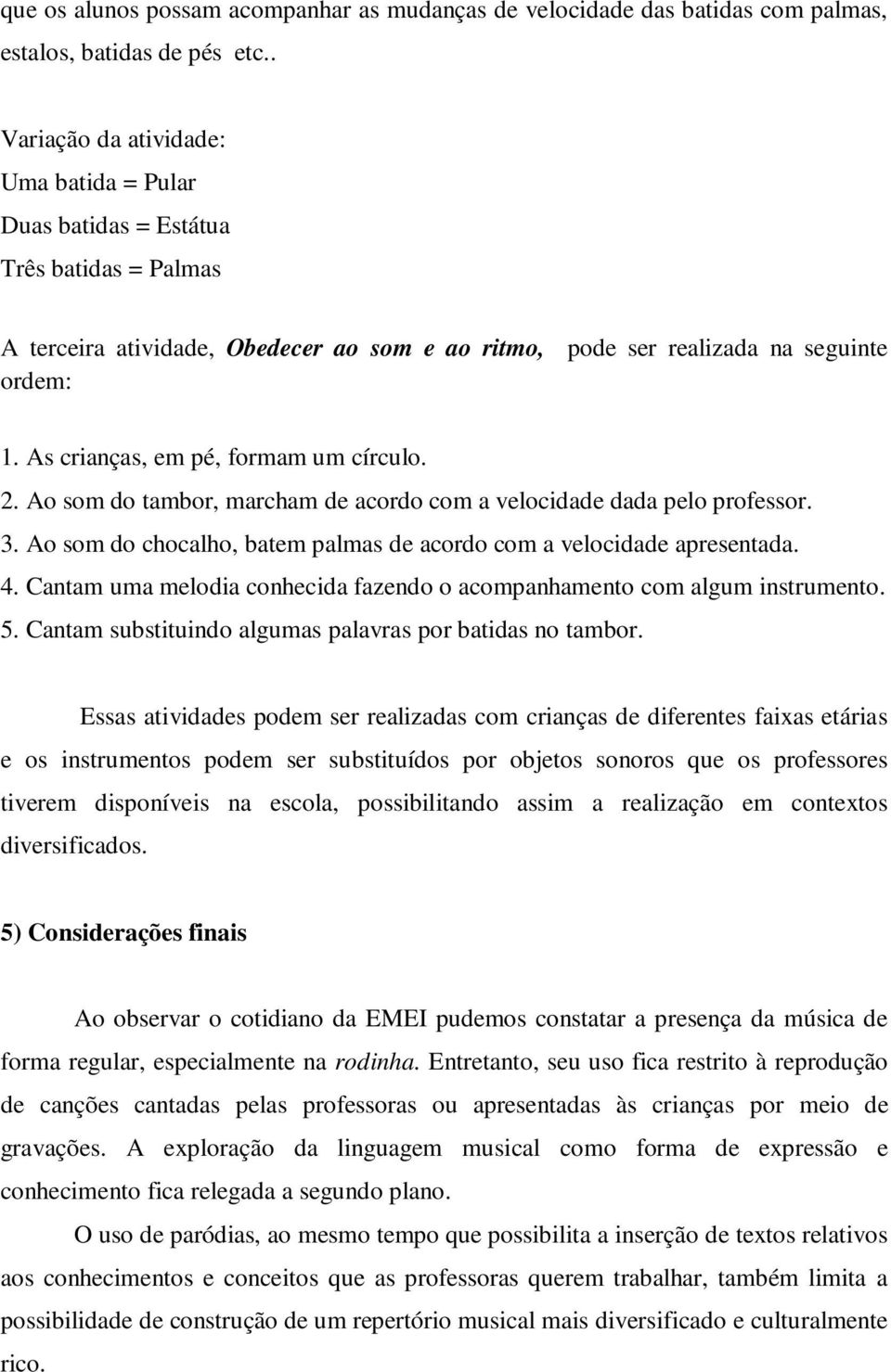 As crianças, em pé, formam um círculo. 2. Ao som do tambor, marcham de acordo com a velocidade dada pelo professor. 3. Ao som do chocalho, batem palmas de acordo com a velocidade apresentada. 4.